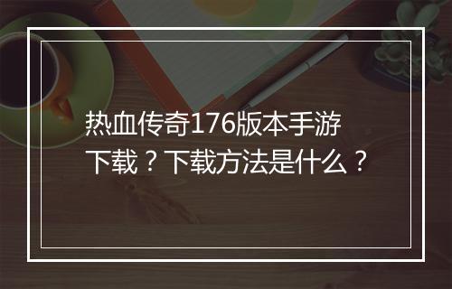 热血传奇176版本手游下载？下载方法是什么？