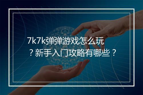 7k7k弹弹游戏怎么玩？新手入门攻略有哪些？