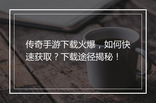 传奇手游下载火爆,如何快速获取?下载途径揭秘!