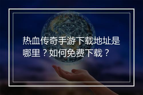 热血传奇手游下载地址是哪里？如何免费下载？