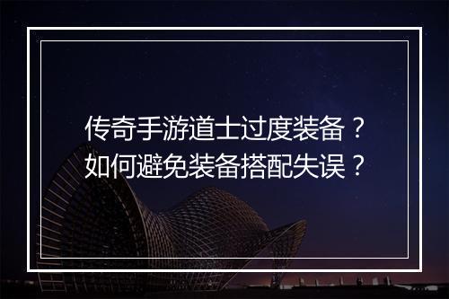 传奇手游道士过度装备？如何避免装备搭配失误？