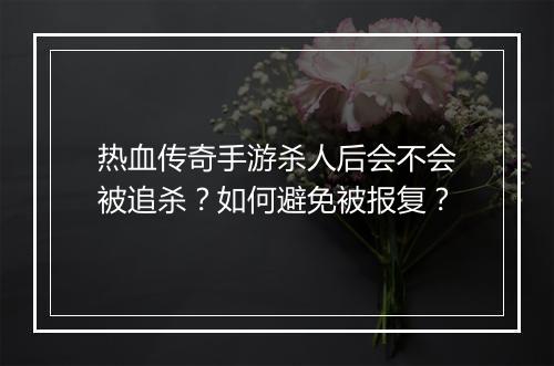 热血传奇手游杀人后会不会被追杀？如何避免被报复？