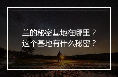 兰的秘密基地在哪里？这个基地有什么秘密？