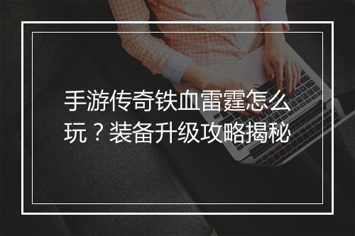手游传奇铁血雷霆怎么玩？装备升级攻略揭秘