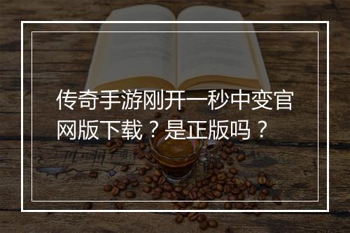 传奇手游刚开一秒中变官网版下载？是正版吗？