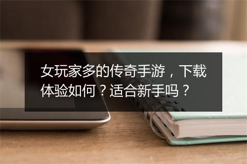 女玩家多的传奇手游，下载体验如何？适合新手吗？