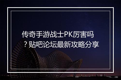 传奇手游战士PK厉害吗？贴吧论坛最新攻略分享