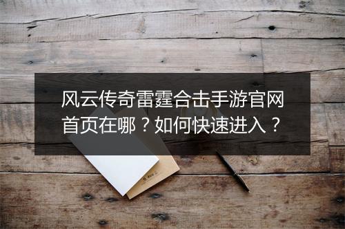 风云传奇雷霆合击手游官网首页在哪？如何快速进入？