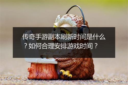 传奇手游副本刷新时间是什么？如何合理安排游戏时间？