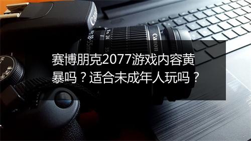 赛博朋克2077游戏内容黄暴吗？适合未成年人玩吗？