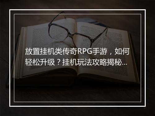 放置挂机类传奇RPG手游，如何轻松升级？挂机玩法攻略揭秘！