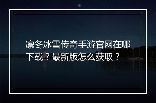 凛冬冰雪传奇手游官网在哪下载？最新版怎么获取？