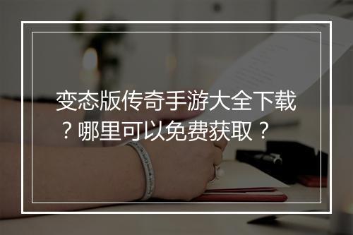 变态版传奇手游大全下载？哪里可以免费获取？