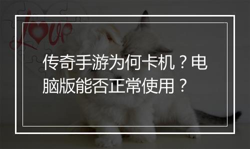 传奇手游为何卡机？电脑版能否正常使用？