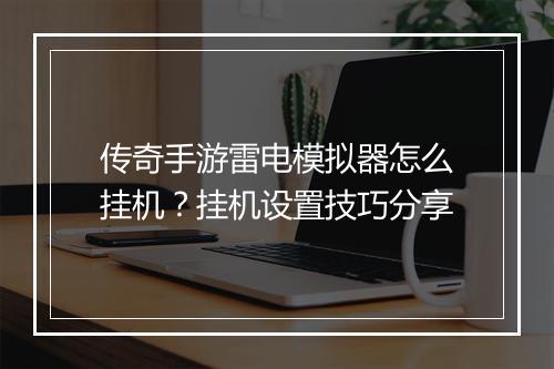 传奇手游雷电模拟器怎么挂机？挂机设置技巧分享