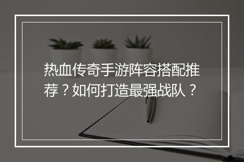 热血传奇手游阵容搭配推荐？如何打造最强战队？