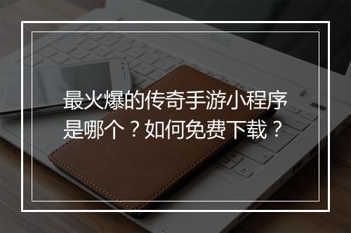 最火爆的传奇手游小程序是哪个？如何免费下载？