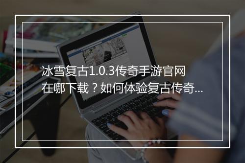 冰雪复古1.0.3传奇手游官网在哪下载？如何体验复古传奇魅力？