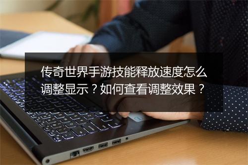 传奇世界手游技能释放速度怎么调整显示？如何查看调整效果？