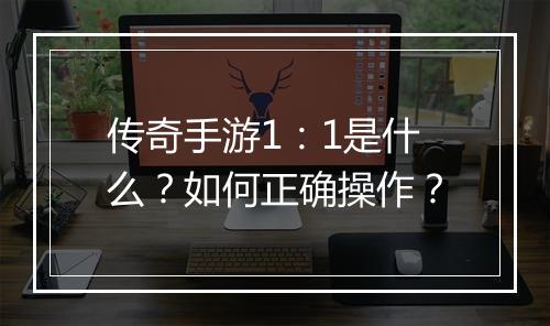 传奇手游1：1是什么？如何正确操作？