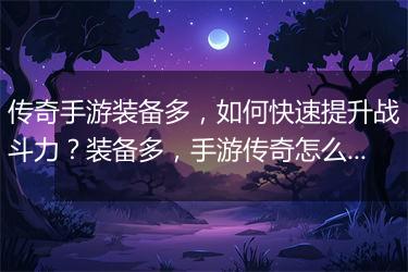 传奇手游装备多，如何快速提升战斗力？装备多，手游传奇怎么玩？
