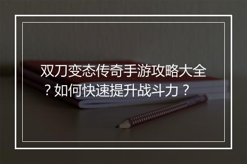 双刀变态传奇手游攻略大全？如何快速提升战斗力？