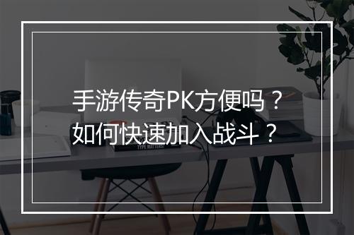 手游传奇PK方便吗？如何快速加入战斗？
