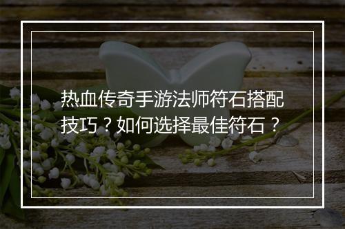 热血传奇手游法师符石搭配技巧？如何选择最佳符石？