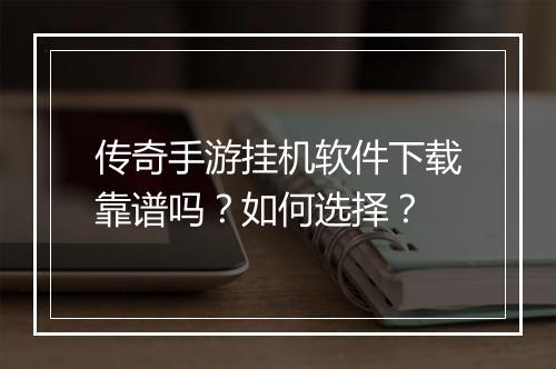 传奇手游挂机软件下载靠谱吗？如何选择？