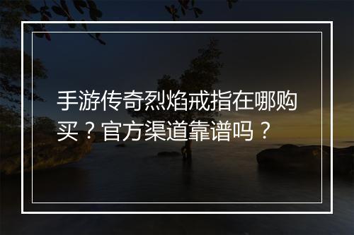 手游传奇烈焰戒指在哪购买？官方渠道靠谱吗？