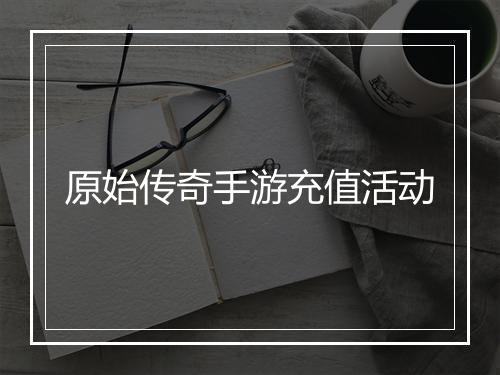 原始传奇手游充值活动