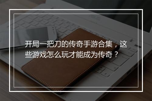 开局一把刀的传奇手游合集，这些游戏怎么玩才能成为传奇？