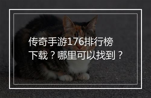 传奇手游176排行榜下载？哪里可以找到？