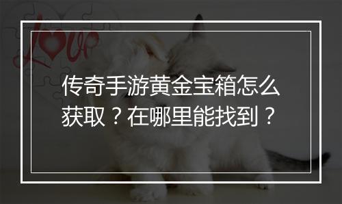 传奇手游黄金宝箱怎么获取？在哪里能找到？