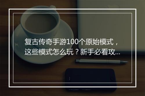 复古传奇手游100个原始模式，这些模式怎么玩？新手必看攻略！