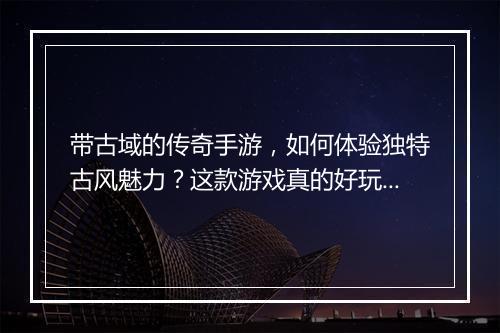 带古域的传奇手游，如何体验独特古风魅力？这款游戏真的好玩吗？