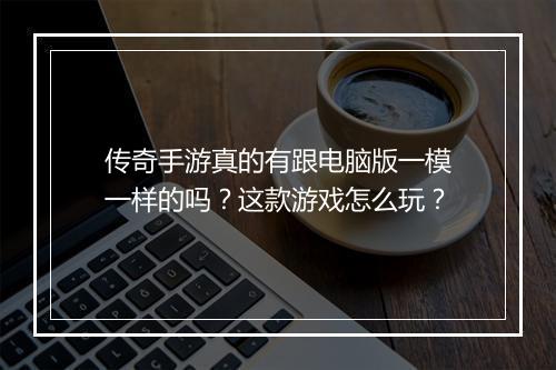传奇手游真的有跟电脑版一模一样的吗？这款游戏怎么玩？