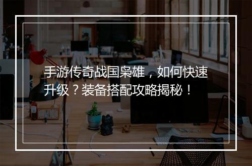 手游传奇战国枭雄，如何快速升级？装备搭配攻略揭秘！