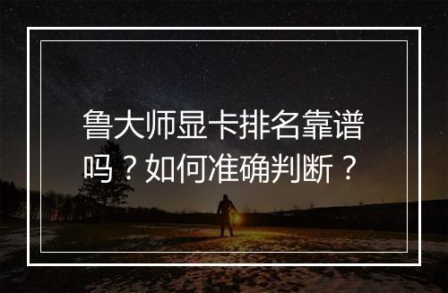 鲁大师显卡排名靠谱吗？如何准确判断？