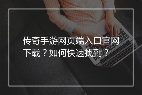 传奇手游网页端入口官网下载？如何快速找到？