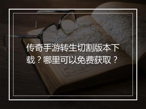传奇手游转生切割版本下载？哪里可以免费获取？