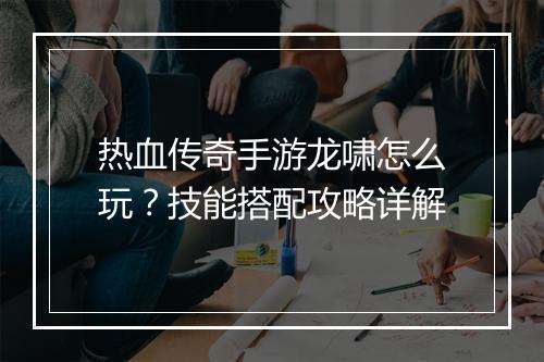 热血传奇手游龙啸怎么玩？技能搭配攻略详解