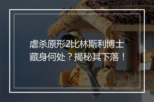 虐杀原形2比林斯利博士藏身何处？揭秘其下落！