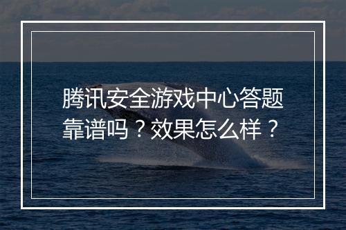 腾讯安全游戏中心答题靠谱吗？效果怎么样？