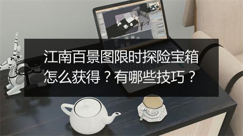 江南百景图限时探险宝箱怎么获得？有哪些技巧？