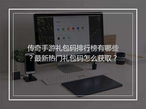 传奇手游礼包码排行榜有哪些？最新热门礼包码怎么获取？