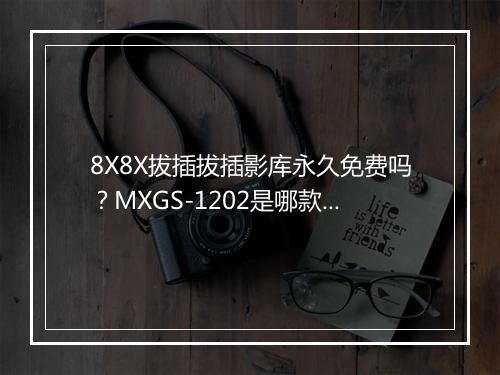 8X8X拔插拔插影库永久免费吗？MXGS-1202是哪款？