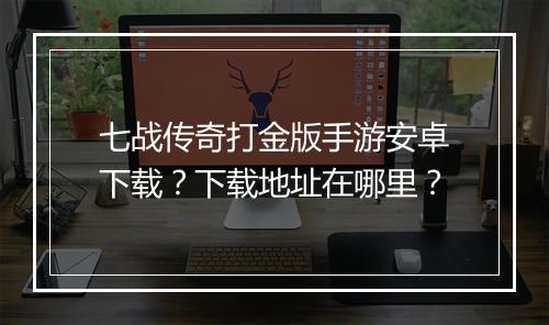 七战传奇打金版手游安卓下载？下载地址在哪里？