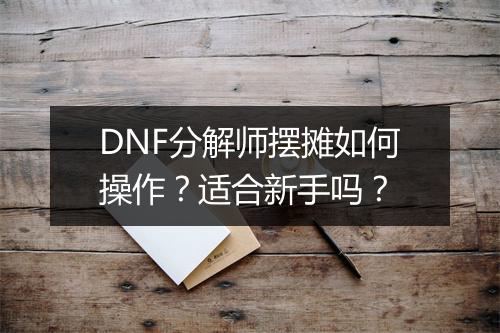 DNF分解师摆摊如何操作？适合新手吗？