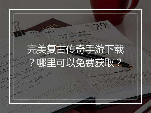 完美复古传奇手游下载？哪里可以免费获取？